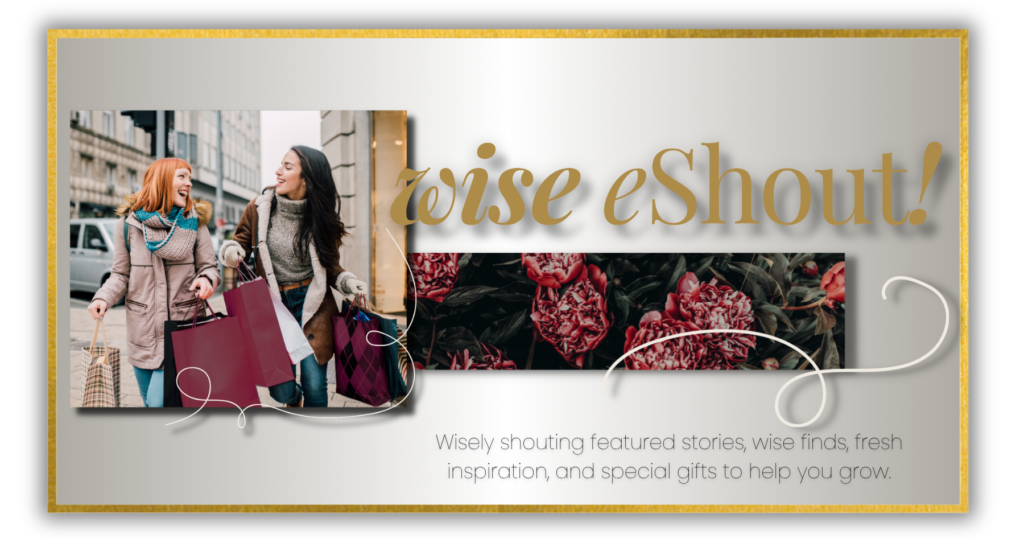 The Wise eShout: Wisely shouting featured stories, wise finds, fresh inspiration, and special gifts to help you grow.