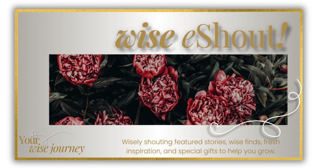 The Wise eShout: Wisely shouting featured stories, wise finds, fresh inspiration, and special gifts to help you grow.